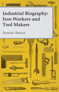 Title: Industrial Biography - Iron Workers and Tool Makers, Author: Samuel Smiles