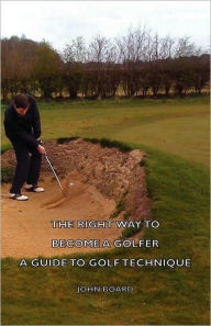 Title: The Right Way to Become a Golfer - A Guide to Golf Technique, Author: John Board