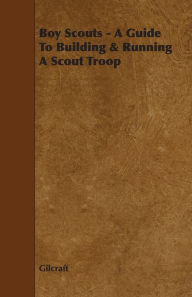 Title: Boy Scouts - A Guide to Building & Running a Scout Troop, Author: Gilcraft