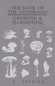 Title: The Book of the Mushroom: Growing & Harvesting, Author: A Defries