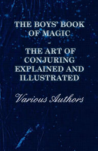 Title: The Boys' Book of Magic: The Art of Conjuring Explained and Illustrated, Author: Various