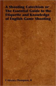 Title: A Shooting Catechism or the Essential Guide to the Etiquette and Knowledge of English Game Shooting, Author: R F Meysey-Thompson