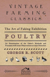 Title: The Art of Faking Exhibition Poultry - An Examination of the Faker's Methods and Processes with some Observations on their Detection, Author: George R Scott