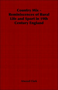 Title: Country Mix - Reminiscences of Rural Life and Sport in 19th Century England, Author: Atwood Clark