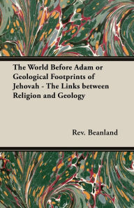 Title: The World Before Adam or Geological Footprints of Jehovah - The Links Between Religion and Geology, Author: A Beanland