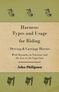Title: Harness: Types and Usage for Riding - Driving and Carriage Horses - With Remarks on Traction, and the Use of the Cape Cart, Author: John Philipson