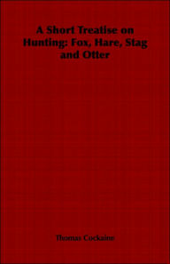 Title: A Short Treatise on Hunting: Fox, Hare, Stag and Otter, Author: Thomas Cockaine