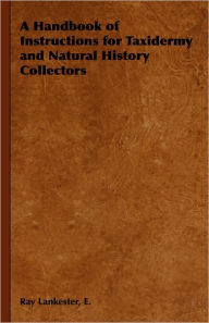 Title: A Handbook of Instructions for Taxidermy and Natural History Collectors, Author: E Ray Lankester