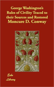 Title: George Washington's Rules of Civility Traced to their Sources and Restored, Author: Moncure D. Conway