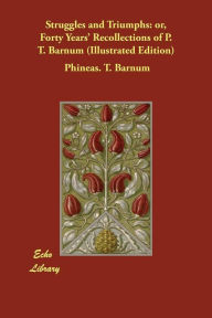 Title: Struggles and Triumphs: or, Forty Years' Recollections of P. T. Barnum (Illustrated Edition), Author: Phineas. T. Barnum