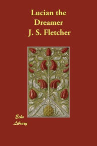 Title: Lucian the Dreamer, Author: J. S. Fletcher