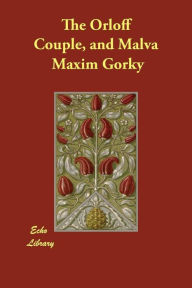 Title: The Orloff Couple, and Malva, Author: Maxim Gorky