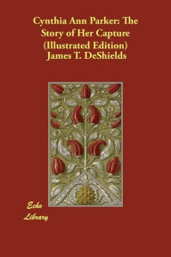 Title: Cynthia Ann Parker: The Story of Her Capture (Illustrated Edition), Author: James T. DeShields