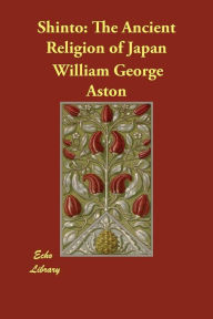 Title: Shinto: The Ancient Religion of Japan, Author: William George Aston