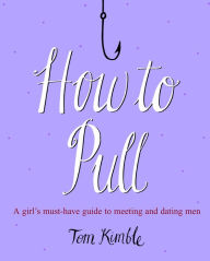 Title: How to Pull: A girl's must-have guide to meeting and dating men, Author: Tom Kimble