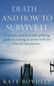 Title: Death... And How To Survive It: A unique, practical and uplifting guide to coming to terms with the loss of your partner, Author: Kate Boydell