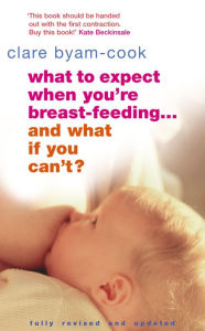 Title: What To Expect When You're Breast-feeding... And What If You Can't?, Author: Clare Byam-Cook