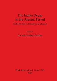 Title: The Indian Ocean in the Ancient Period: Definite Places, Translocal Exchange, Author: Eivind Heldaas Seland