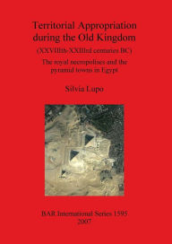 Title: Territorial Appropriation During the Old Kingdom (XXVIIIth-XXIIIth Centuries BC): The Royal Necropolises and the Pyramid Yowns in Egypt, Author: Silvia Lupo