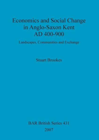 Economics and Social Change in Anglo-Saxon Kent AD 400-900: Landscapes, Communities and Exchange