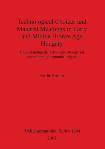 Technological Choices and Material Meanings in Early and Middle Bronze Age Hungary: Understanding the active role of material culture through ceramic analysis