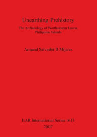 Title: Unearthing Prehistory: The Archaeology of Northeastern Luzon, Philippine Islands, Author: Armand Salvador B. Mijares