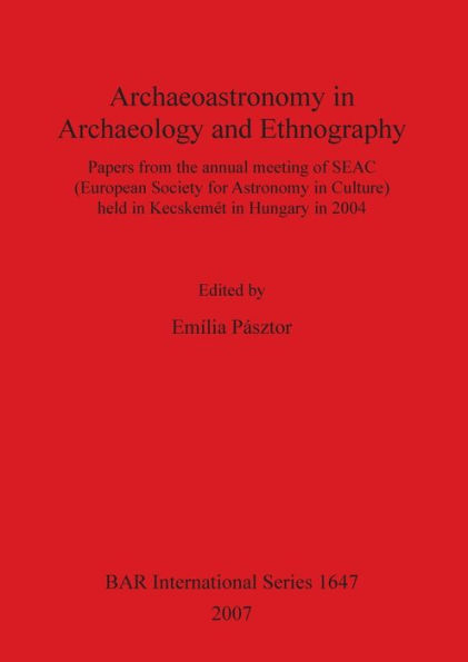 Archaeoastronomy in Archaeology and Ethnography: Papers from the Annual Meeting of SEAC (European Society for Astronomy in Culture), Held in Kecskemét in Hungary in 2004