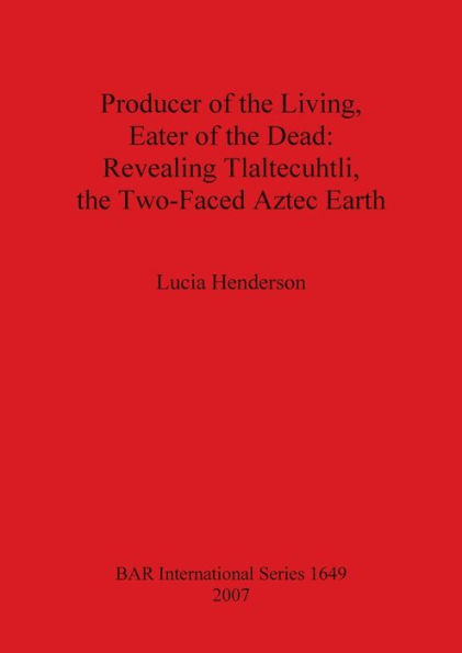 Producer of the Living, Eater of the Dead: Revealing Tlaltecuhtli, the Two-Faced Aztec Earth