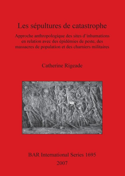 Les sï¿½pultures de catastrophe: Approche anthropologique des sites d'inhumations en relation avec des ï¿½pidï¿½mies de peste, des massacres de population et des charniers militaires