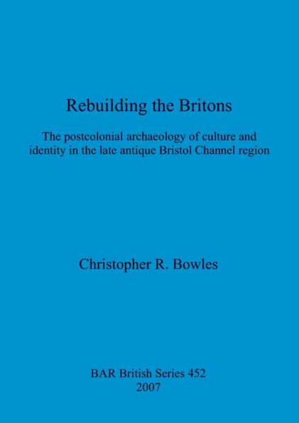 Rebuilding the Britons: The postcolonial archaeology of culture and identity in the late antique Bristol Channel region