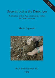 Title: Deconstructing the Durotriges: A definition of Iron Age communities within the Dorset environs, Author: Martin Papworth