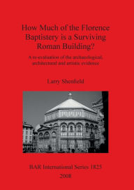 Title: How Much of the Florence Baptistery Is a Surviving Roman Building?: A Re-Evaluation of the Archaeological, Architectural and Artistic Evidence, Author: Larry Shenfield