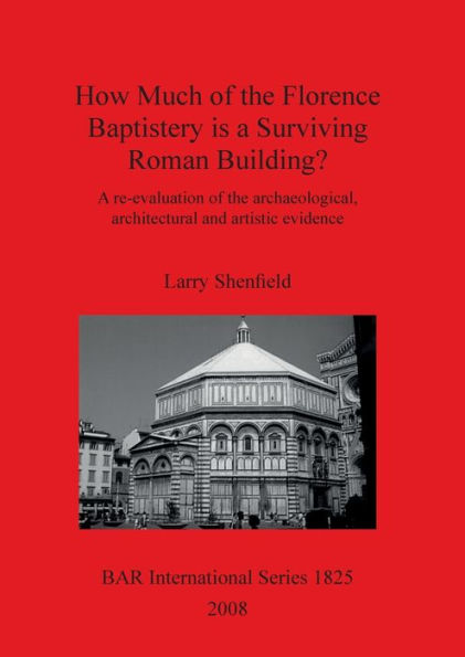 How Much of the Florence Baptistery Is a Surviving Roman Building?: A Re-Evaluation of the Archaeological, Architectural and Artistic Evidence