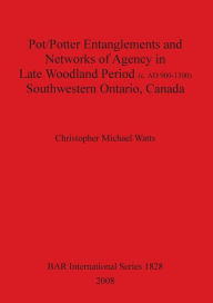 Title: Pot/Potter Entanglements and Networks of Agency in Late Woodland Period (C. AD 900-1300) Southwestern Ontario, Canada, Author: Christopher M. Watts