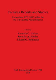 Title: Caesarea Reports and Studies: Excavations 1995-2007 Within the Old City and the Ancient Harbor, Author: Kenneth G. Holum