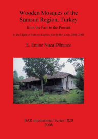 Title: Wooden Mosques of the Samsun Region, Turkey: From the Past to the Present in the Light of Surveys Carried Out in the Years 2001-2003, Author: E. Emine Naza-Dönmez