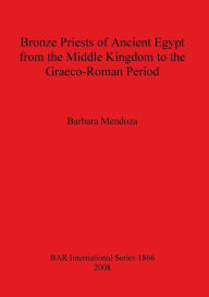 Title: Bronze Priests of Ancient Egypt from the Middle Kingdom to the Græco-Roman Period, Author: Barbara Mendoza