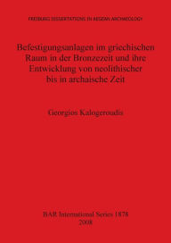 Title: Befestigungsanlagen Im Griechischen Raum in der Bronzezeit und Ihre Entwicklung Von Neolithischer Bis in Archaische Zeit, Author: Georgios Kalogeroudis