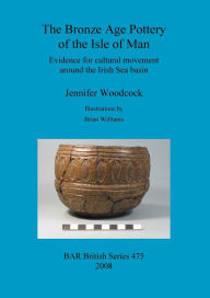 Title: The Bronze Age Pottery of the Isle of Man, Author: Jennifer Woodcock