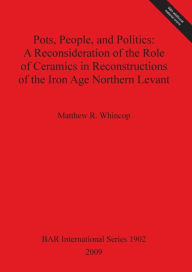 Title: Pots, People, and Politics: A Reconsideration of the Role of Ceramics in Reconstructions of the Iron Age Northern Levant, Author: Matthew R. Whincop