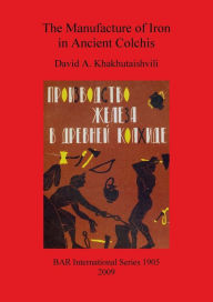 Title: The Manufacture of Iron in Ancient Colchis, Author: David A. Khakhutaishvili