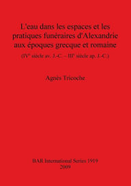 Title: L'eau Dans les Espaces et les Pratiques Funeraires D'Alexandrie Aux epoques Greque et Romaine: (IVe Siecle Av. J.-C. - IIIe Siecle Ap. J.-C.), Author: Agnes Tricoche
