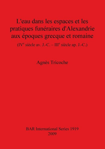 L'eau Dans les Espaces et les Pratiques Funeraires D'Alexandrie Aux epoques Greque et Romaine: (IVe Siecle Av. J.-C. - IIIe Siecle Ap. J.-C.)