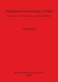 Title: Indigenous Archaeology in India: Prospects of an Archaeology for the Subaltern, Author: Ajay Pratap