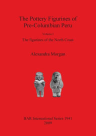 Title: The Pottery Figurines of Pre-Columbian Peru: The Figurines of the North Coast, Author: Alexandra Morgan