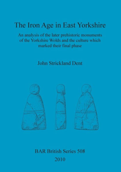 The Iron Age in East Yorkshire: An analysis of the later prehistoric monuments of the Yorkshire Wold and the culture which marked their final phase