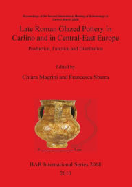 Title: Late Roman Glazed Pottery in Carlino and in Central-East Europe: Production, Function and Distribution: Proceedings of the Second International Meeting of Archaeology in Carlino (March 2009), Author: Francesca Sbarra