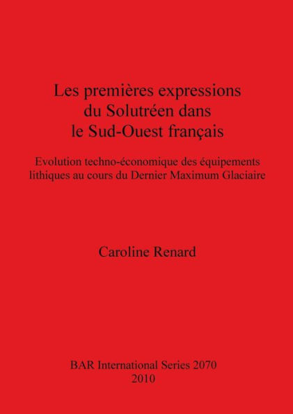 Les Premières Expressions du Solutréen Dans le Sud-Ouest Français: évolution Techno-économique des équipements Lithiques Au Cours du Dernier Maximum Glaciaire