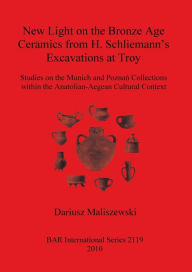 Title: New Light on the Bronze Age Ceramics from H. Schliemann's Excavations at Troy: Studies on the Munich and Poznan Collections Within the Anatolian-Aegean Cultural Context, Author: Dariusz Maliszewski