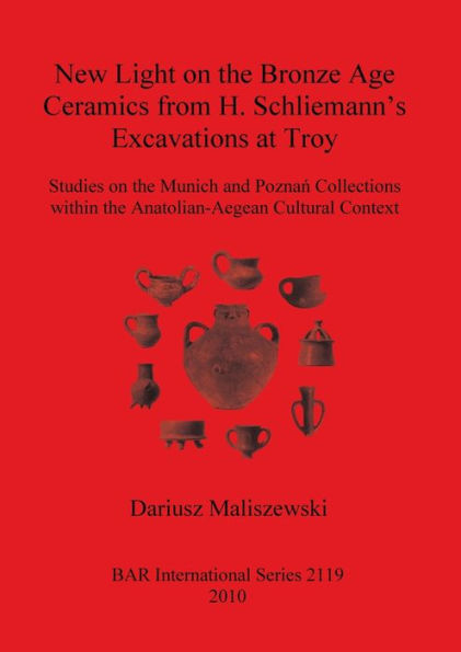 New Light on the Bronze Age Ceramics from H. Schliemann's Excavations at Troy: Studies on the Munich and Poznan Collections Within the Anatolian-Aegean Cultural Context